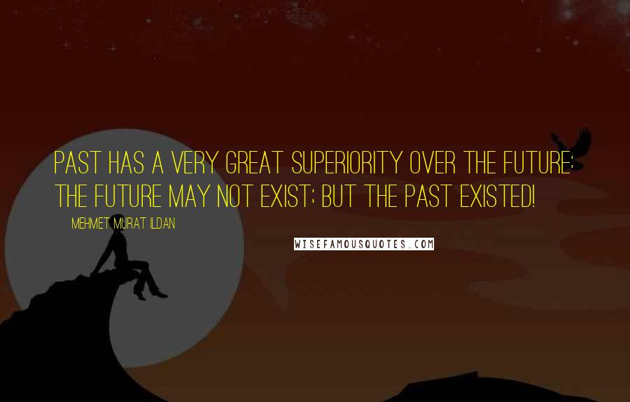 Mehmet Murat Ildan Quotes: Past has a very great superiority over the future: The future may not exist; but the past existed!