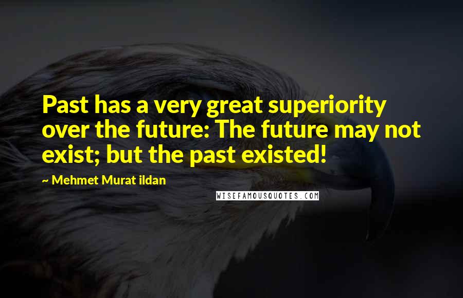 Mehmet Murat Ildan Quotes: Past has a very great superiority over the future: The future may not exist; but the past existed!