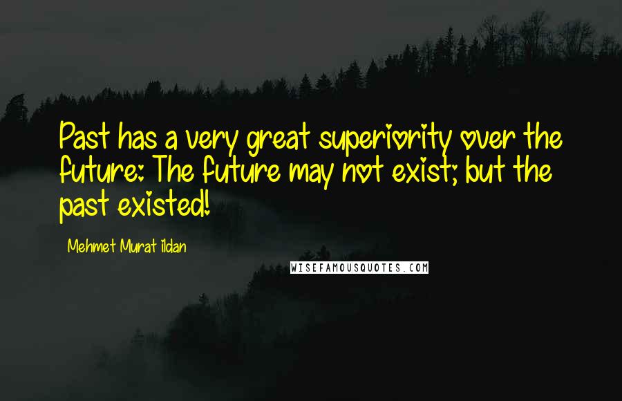 Mehmet Murat Ildan Quotes: Past has a very great superiority over the future: The future may not exist; but the past existed!