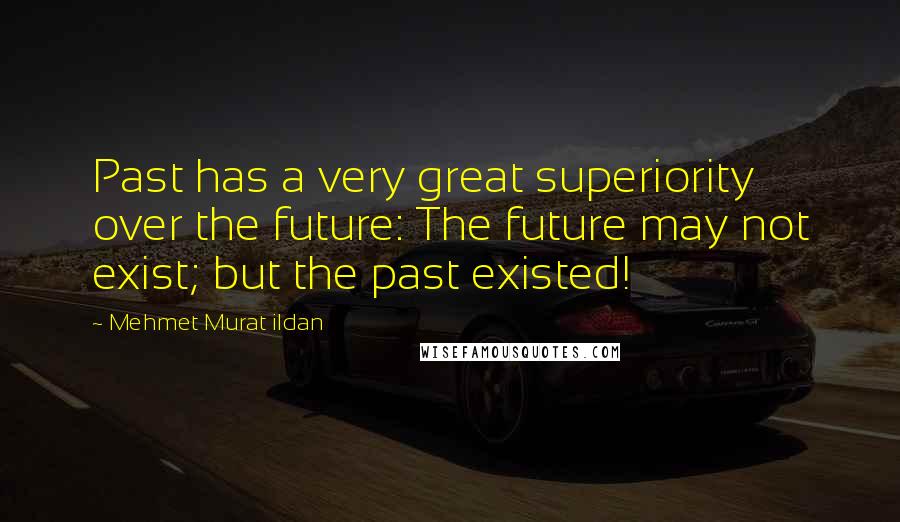Mehmet Murat Ildan Quotes: Past has a very great superiority over the future: The future may not exist; but the past existed!