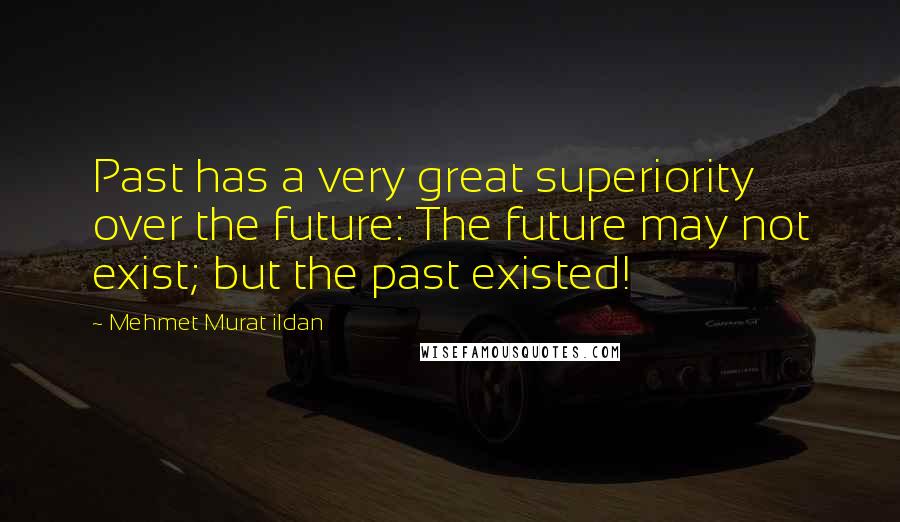 Mehmet Murat Ildan Quotes: Past has a very great superiority over the future: The future may not exist; but the past existed!