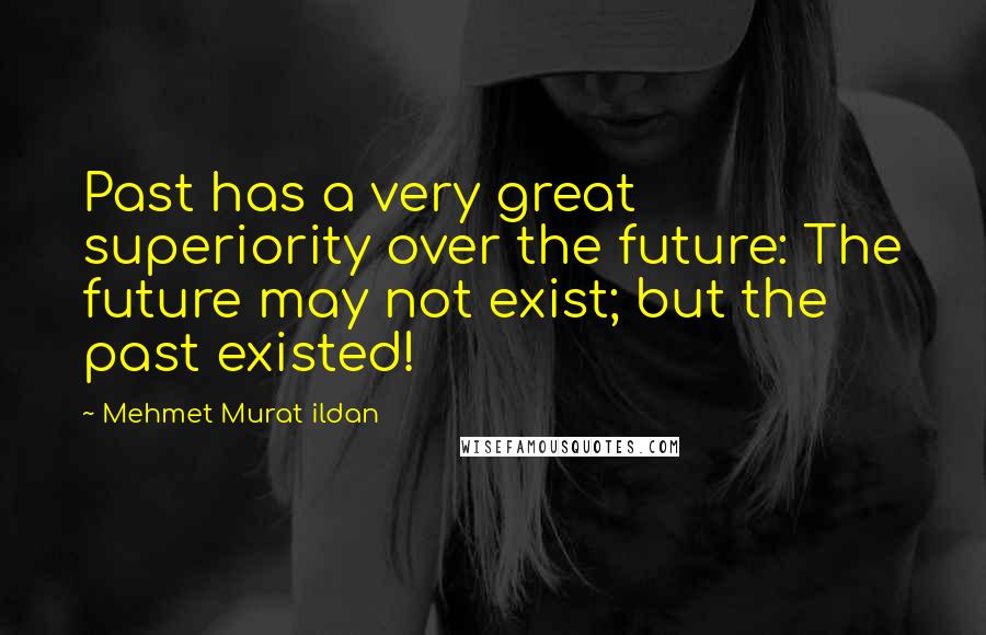 Mehmet Murat Ildan Quotes: Past has a very great superiority over the future: The future may not exist; but the past existed!