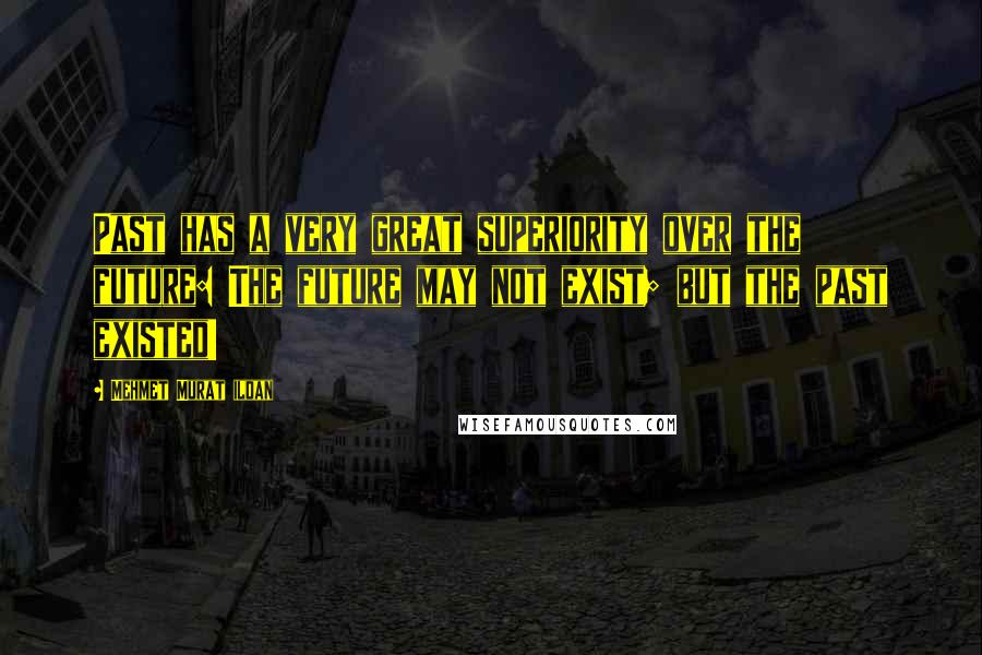 Mehmet Murat Ildan Quotes: Past has a very great superiority over the future: The future may not exist; but the past existed!