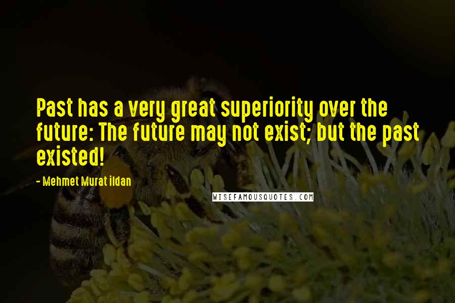 Mehmet Murat Ildan Quotes: Past has a very great superiority over the future: The future may not exist; but the past existed!