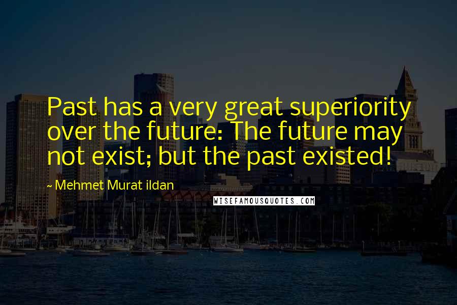 Mehmet Murat Ildan Quotes: Past has a very great superiority over the future: The future may not exist; but the past existed!