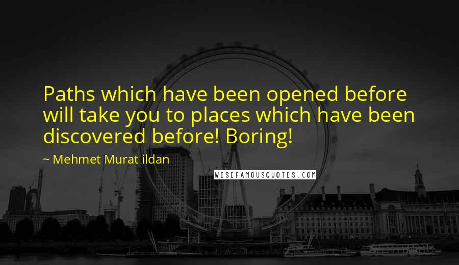 Mehmet Murat Ildan Quotes: Paths which have been opened before will take you to places which have been discovered before! Boring!