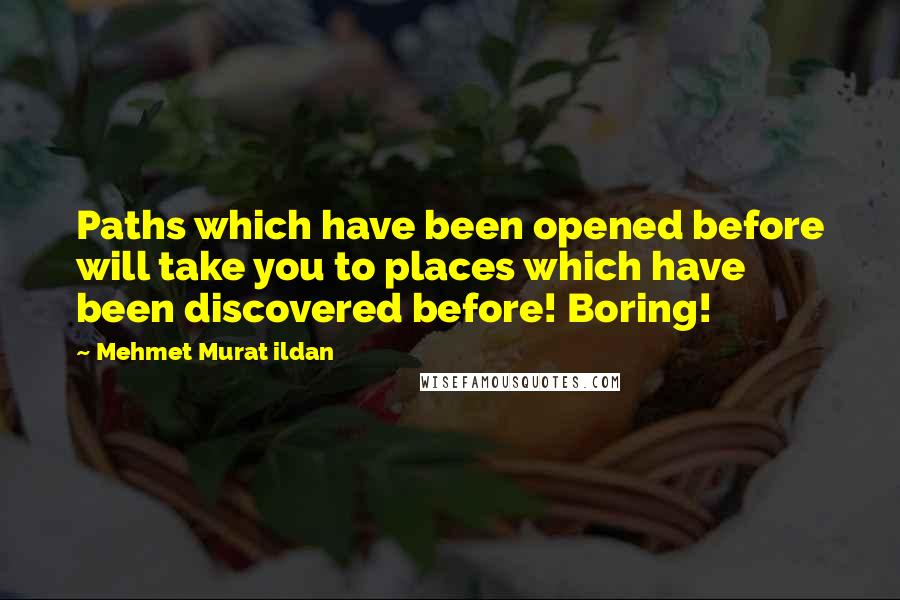 Mehmet Murat Ildan Quotes: Paths which have been opened before will take you to places which have been discovered before! Boring!