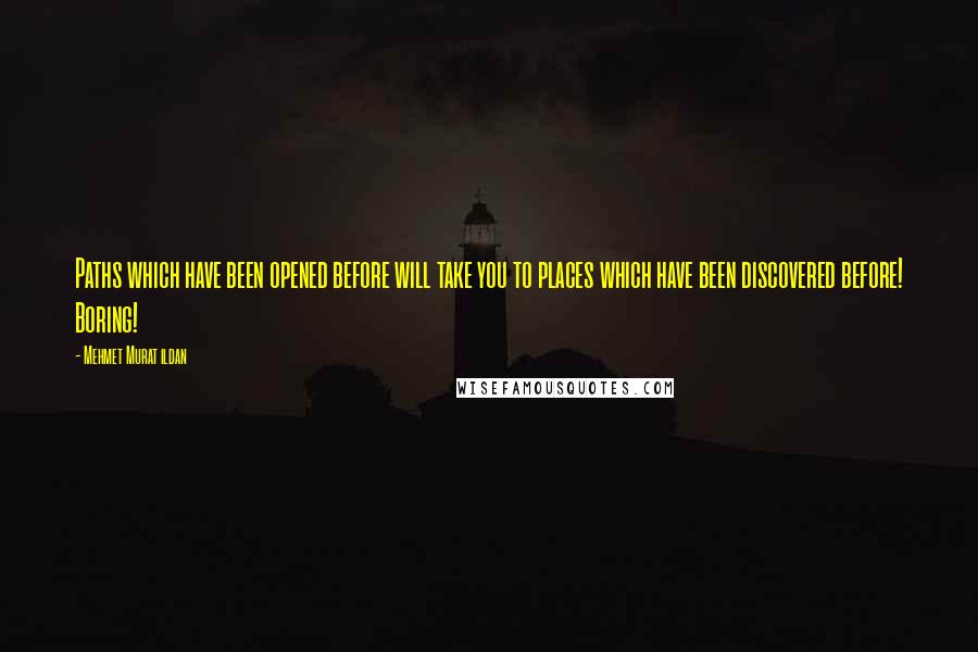 Mehmet Murat Ildan Quotes: Paths which have been opened before will take you to places which have been discovered before! Boring!