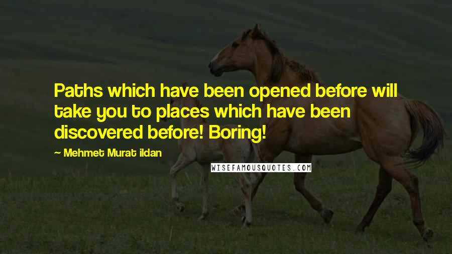 Mehmet Murat Ildan Quotes: Paths which have been opened before will take you to places which have been discovered before! Boring!