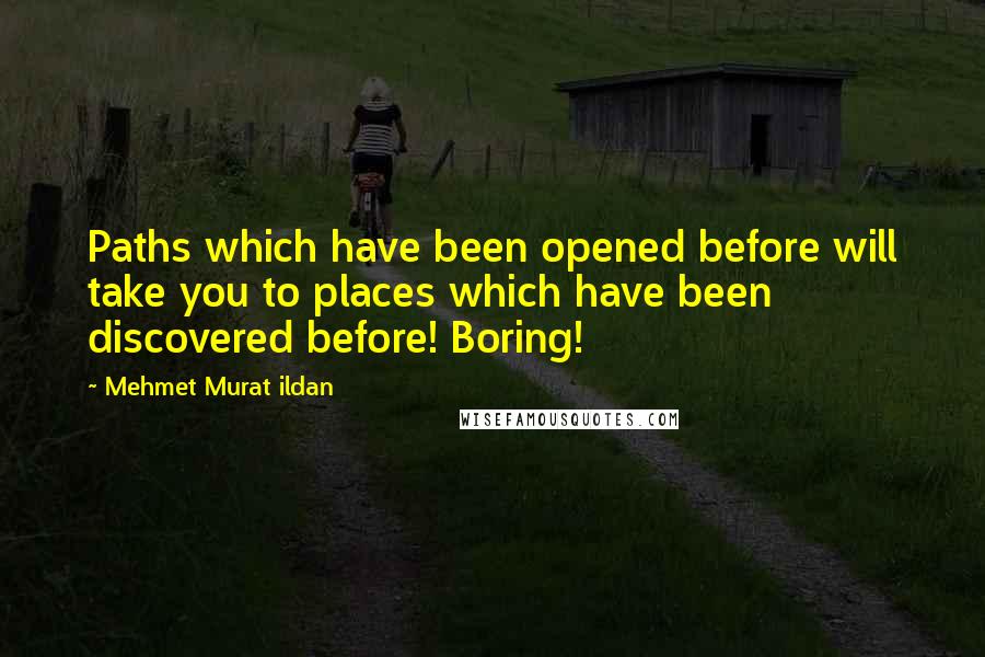 Mehmet Murat Ildan Quotes: Paths which have been opened before will take you to places which have been discovered before! Boring!