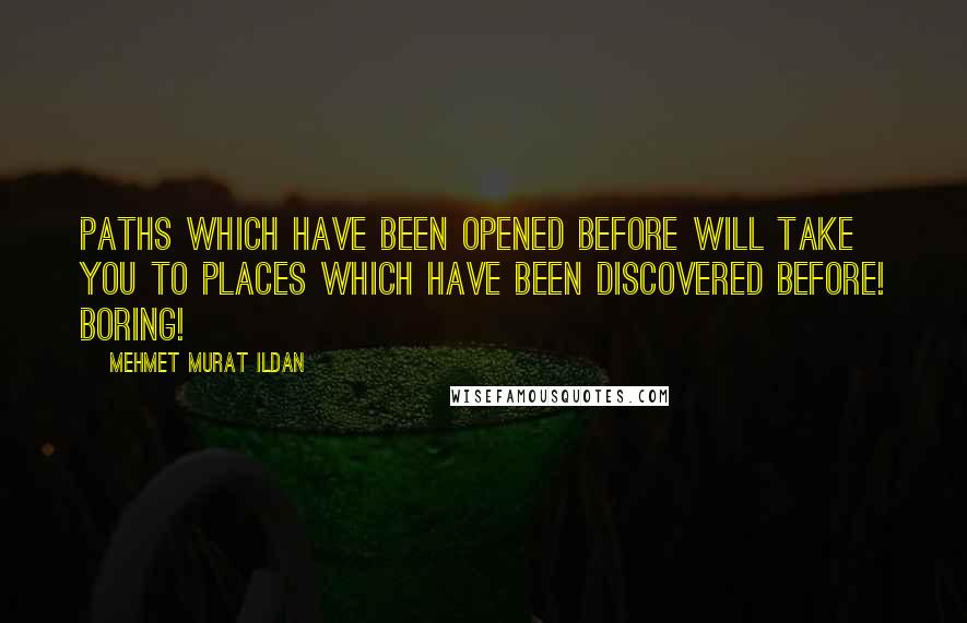 Mehmet Murat Ildan Quotes: Paths which have been opened before will take you to places which have been discovered before! Boring!