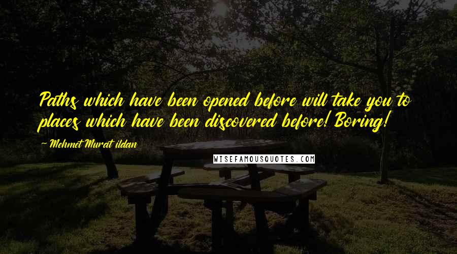 Mehmet Murat Ildan Quotes: Paths which have been opened before will take you to places which have been discovered before! Boring!