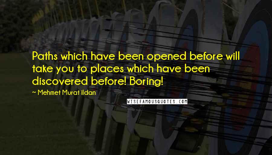 Mehmet Murat Ildan Quotes: Paths which have been opened before will take you to places which have been discovered before! Boring!