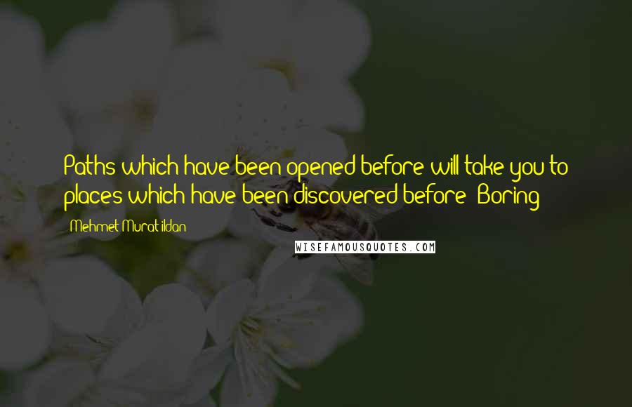 Mehmet Murat Ildan Quotes: Paths which have been opened before will take you to places which have been discovered before! Boring!