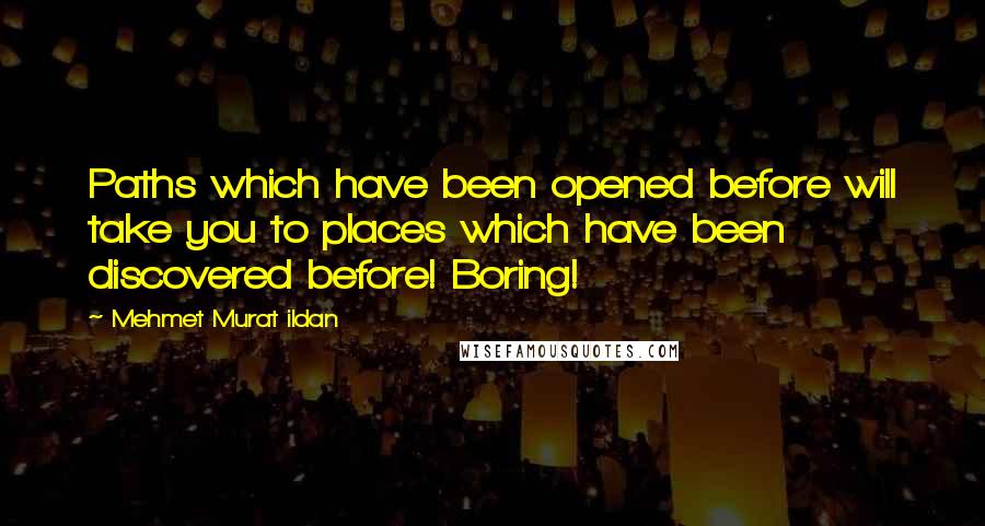 Mehmet Murat Ildan Quotes: Paths which have been opened before will take you to places which have been discovered before! Boring!