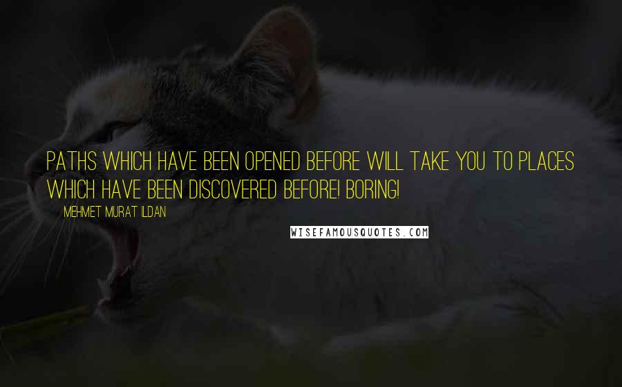 Mehmet Murat Ildan Quotes: Paths which have been opened before will take you to places which have been discovered before! Boring!