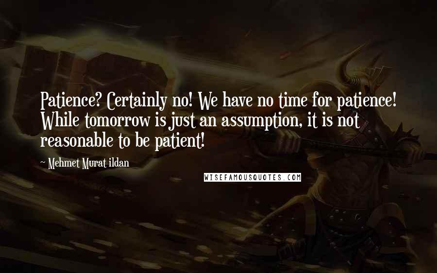 Mehmet Murat Ildan Quotes: Patience? Certainly no! We have no time for patience! While tomorrow is just an assumption, it is not reasonable to be patient!