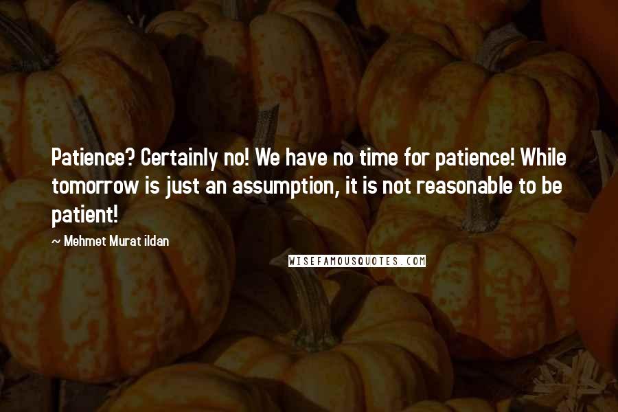 Mehmet Murat Ildan Quotes: Patience? Certainly no! We have no time for patience! While tomorrow is just an assumption, it is not reasonable to be patient!