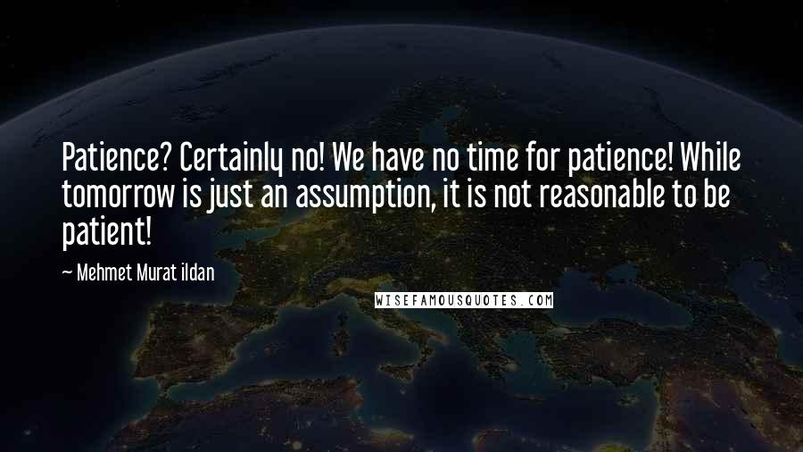 Mehmet Murat Ildan Quotes: Patience? Certainly no! We have no time for patience! While tomorrow is just an assumption, it is not reasonable to be patient!