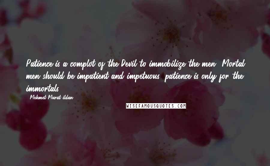 Mehmet Murat Ildan Quotes: Patience is a complot of the Devil to immobilize the men! Mortal men should be impatient and impetuous; patience is only for the immortals!