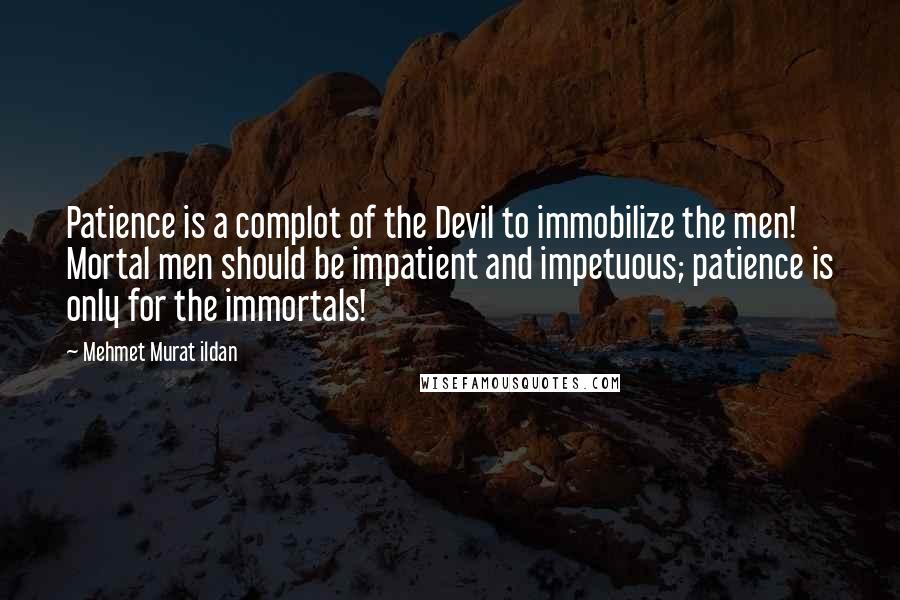 Mehmet Murat Ildan Quotes: Patience is a complot of the Devil to immobilize the men! Mortal men should be impatient and impetuous; patience is only for the immortals!