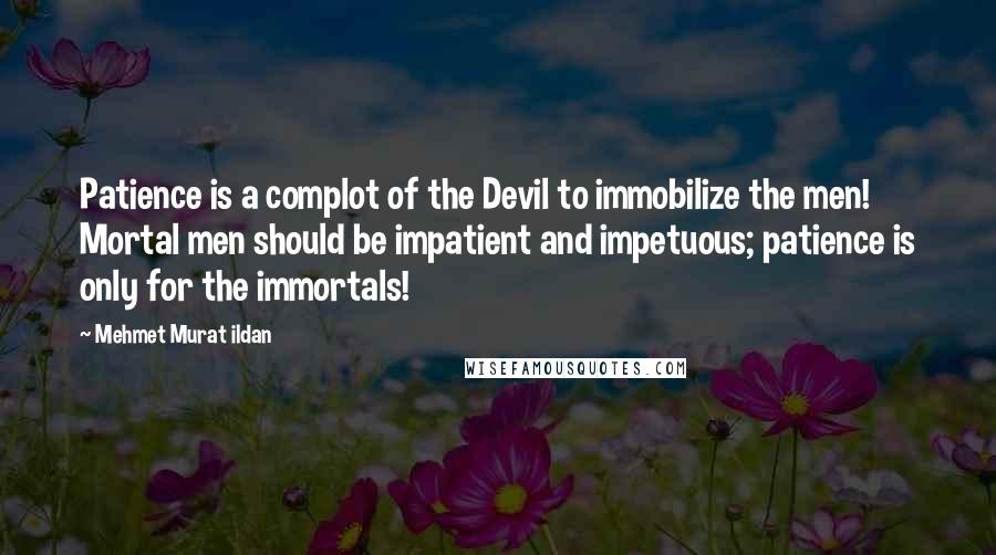 Mehmet Murat Ildan Quotes: Patience is a complot of the Devil to immobilize the men! Mortal men should be impatient and impetuous; patience is only for the immortals!