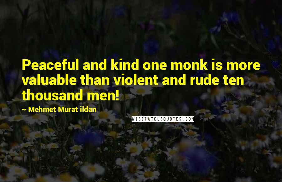 Mehmet Murat Ildan Quotes: Peaceful and kind one monk is more valuable than violent and rude ten thousand men!