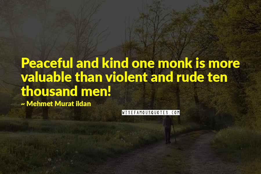Mehmet Murat Ildan Quotes: Peaceful and kind one monk is more valuable than violent and rude ten thousand men!