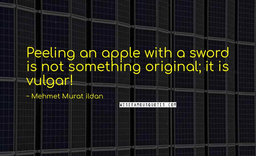 Mehmet Murat Ildan Quotes: Peeling an apple with a sword is not something original; it is vulgar!