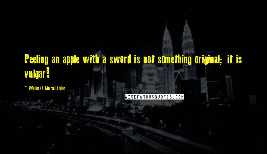 Mehmet Murat Ildan Quotes: Peeling an apple with a sword is not something original; it is vulgar!