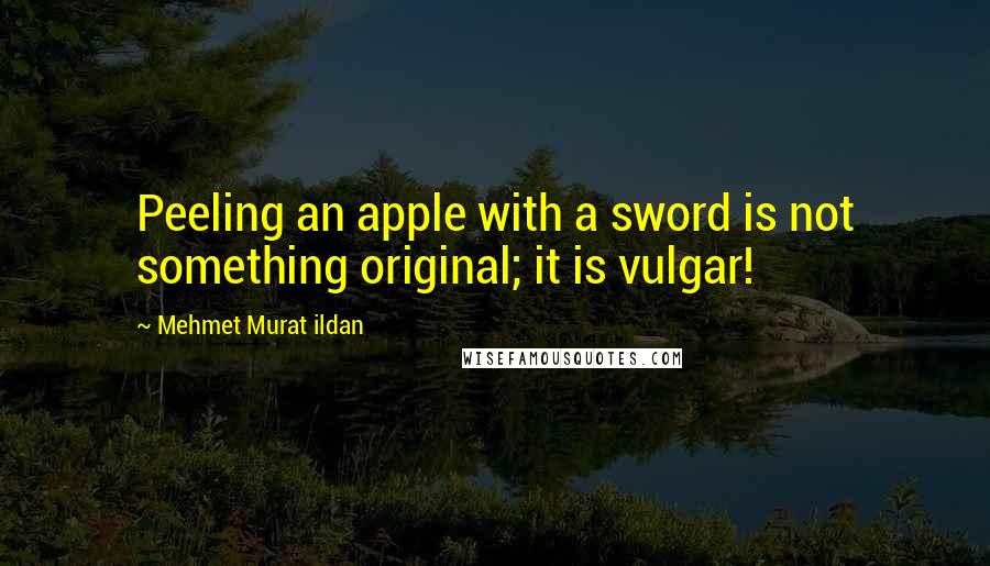 Mehmet Murat Ildan Quotes: Peeling an apple with a sword is not something original; it is vulgar!