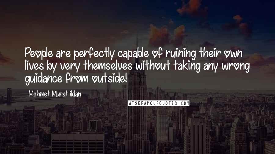 Mehmet Murat Ildan Quotes: People are perfectly capable of ruining their own lives by very themselves without taking any wrong guidance from outside!