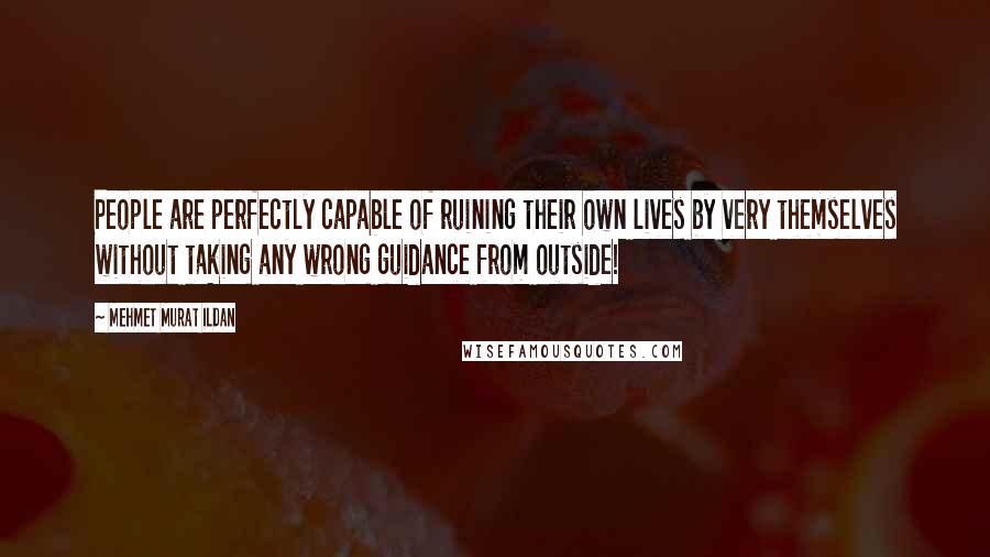 Mehmet Murat Ildan Quotes: People are perfectly capable of ruining their own lives by very themselves without taking any wrong guidance from outside!