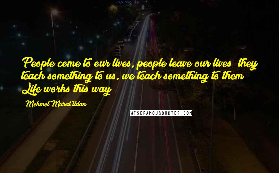 Mehmet Murat Ildan Quotes: People come to our lives, people leave our lives; they teach something to us, we teach something to them! Life works this way!
