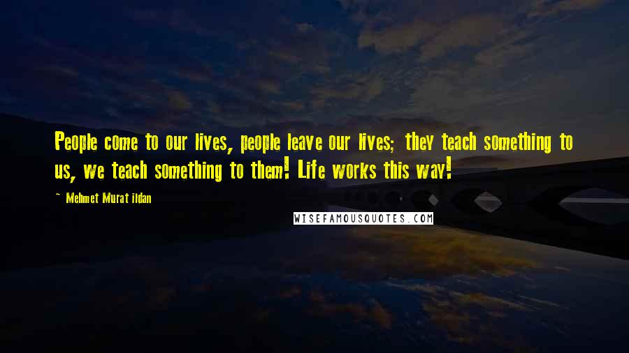 Mehmet Murat Ildan Quotes: People come to our lives, people leave our lives; they teach something to us, we teach something to them! Life works this way!