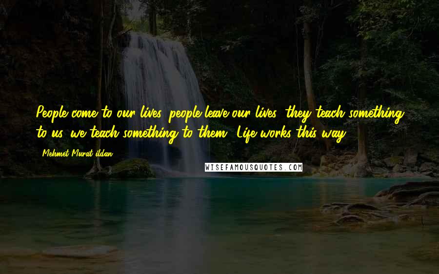 Mehmet Murat Ildan Quotes: People come to our lives, people leave our lives; they teach something to us, we teach something to them! Life works this way!