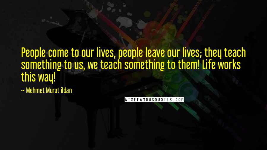 Mehmet Murat Ildan Quotes: People come to our lives, people leave our lives; they teach something to us, we teach something to them! Life works this way!