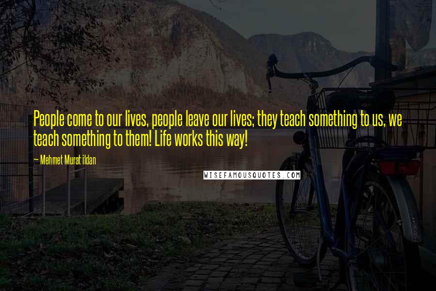 Mehmet Murat Ildan Quotes: People come to our lives, people leave our lives; they teach something to us, we teach something to them! Life works this way!