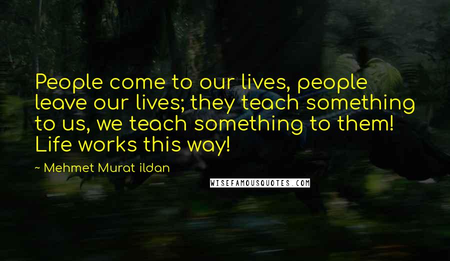 Mehmet Murat Ildan Quotes: People come to our lives, people leave our lives; they teach something to us, we teach something to them! Life works this way!