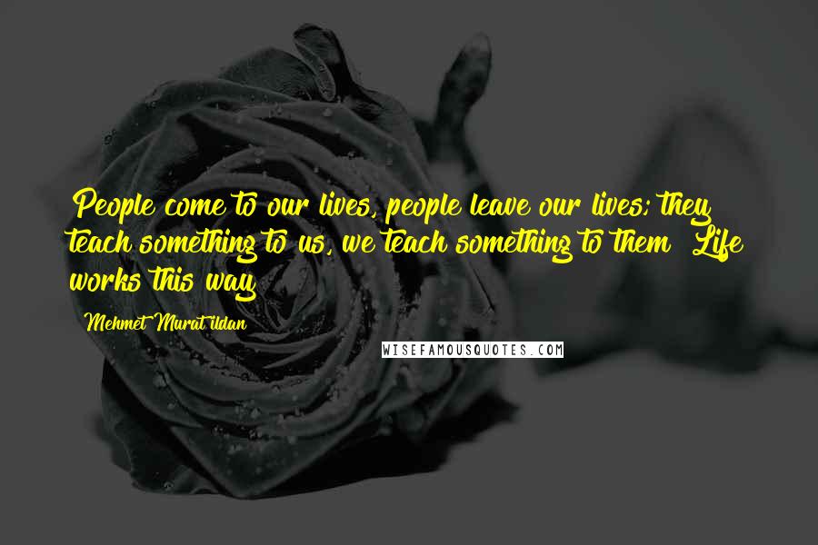 Mehmet Murat Ildan Quotes: People come to our lives, people leave our lives; they teach something to us, we teach something to them! Life works this way!