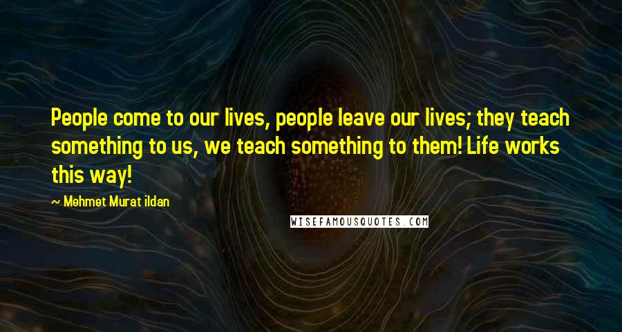 Mehmet Murat Ildan Quotes: People come to our lives, people leave our lives; they teach something to us, we teach something to them! Life works this way!