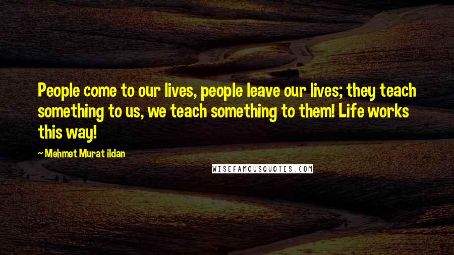 Mehmet Murat Ildan Quotes: People come to our lives, people leave our lives; they teach something to us, we teach something to them! Life works this way!