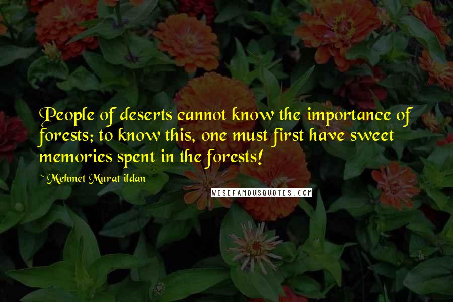 Mehmet Murat Ildan Quotes: People of deserts cannot know the importance of forests; to know this, one must first have sweet memories spent in the forests!