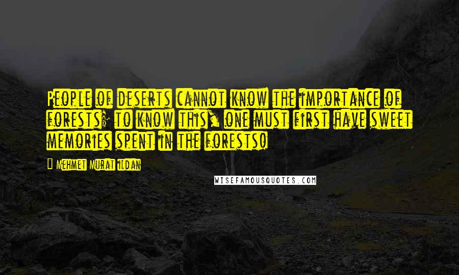 Mehmet Murat Ildan Quotes: People of deserts cannot know the importance of forests; to know this, one must first have sweet memories spent in the forests!