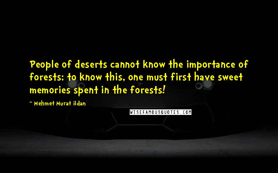 Mehmet Murat Ildan Quotes: People of deserts cannot know the importance of forests; to know this, one must first have sweet memories spent in the forests!