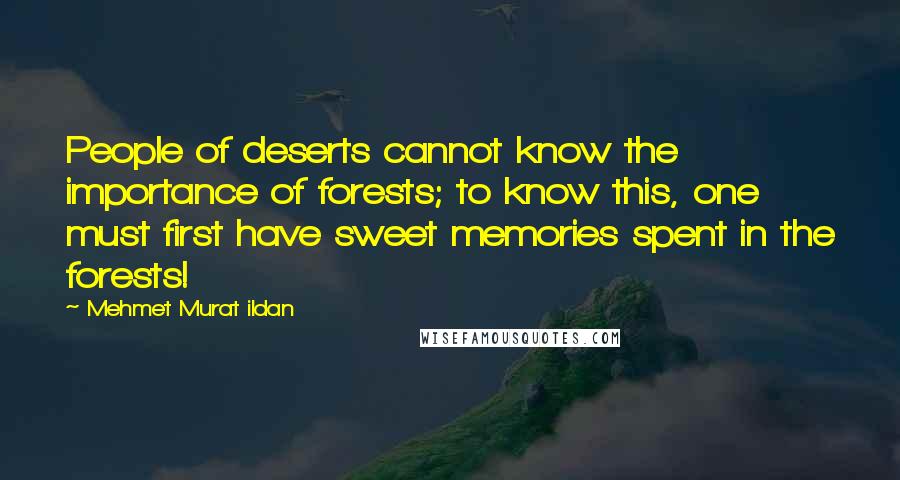 Mehmet Murat Ildan Quotes: People of deserts cannot know the importance of forests; to know this, one must first have sweet memories spent in the forests!