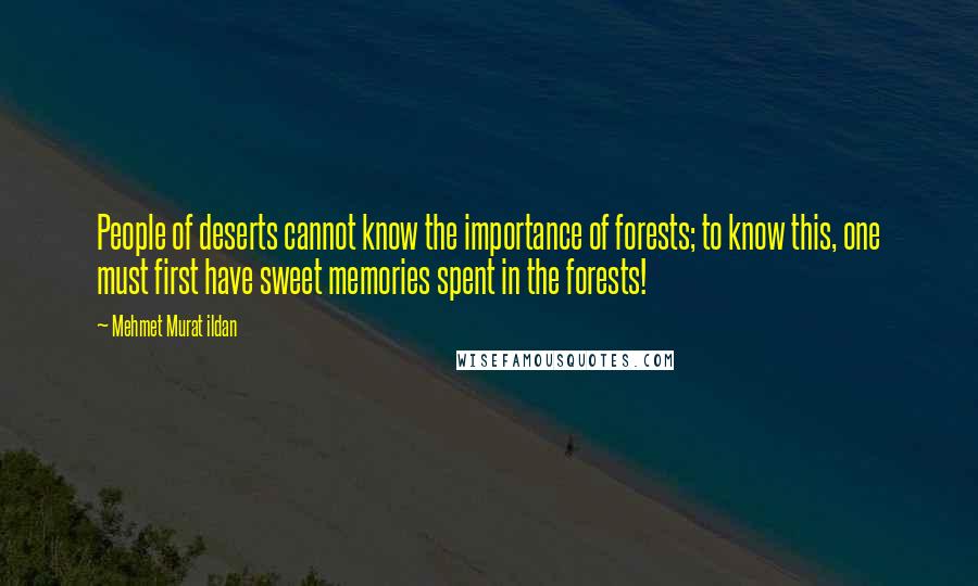 Mehmet Murat Ildan Quotes: People of deserts cannot know the importance of forests; to know this, one must first have sweet memories spent in the forests!