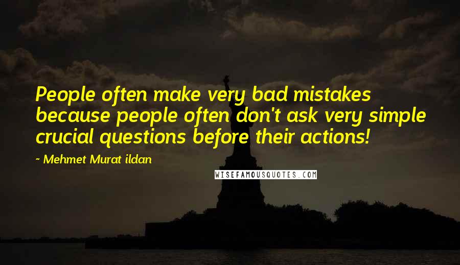 Mehmet Murat Ildan Quotes: People often make very bad mistakes because people often don't ask very simple crucial questions before their actions!