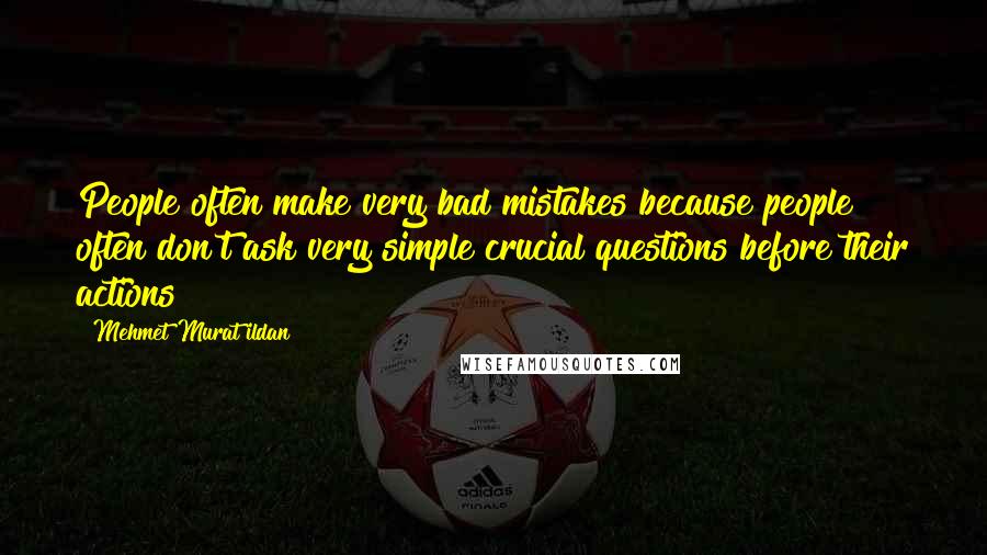 Mehmet Murat Ildan Quotes: People often make very bad mistakes because people often don't ask very simple crucial questions before their actions!