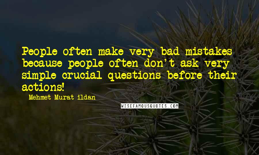 Mehmet Murat Ildan Quotes: People often make very bad mistakes because people often don't ask very simple crucial questions before their actions!